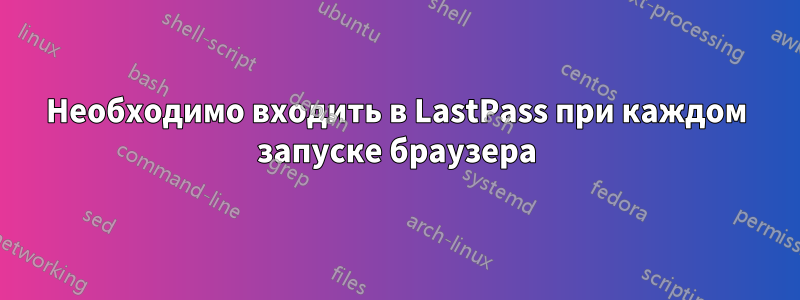 Необходимо входить в LastPass при каждом запуске браузера