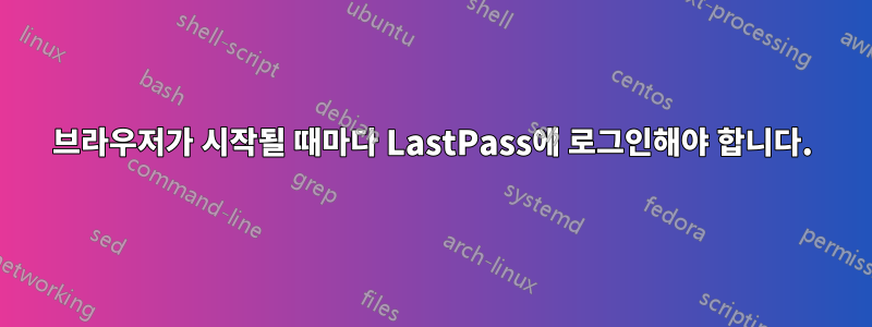브라우저가 시작될 때마다 LastPass에 로그인해야 합니다.