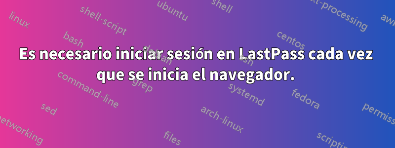 Es necesario iniciar sesión en LastPass cada vez que se inicia el navegador.
