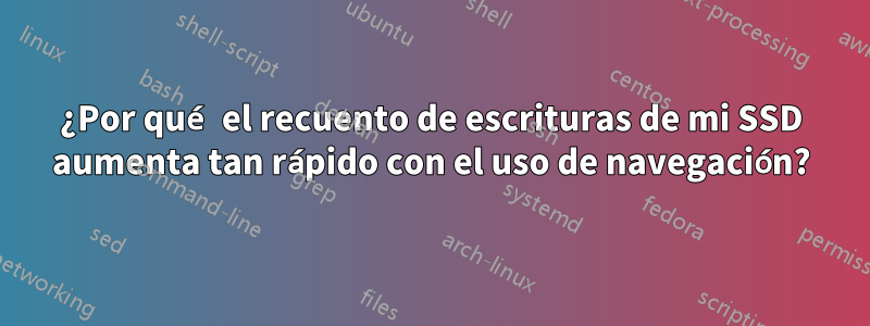 ¿Por qué el recuento de escrituras de mi SSD aumenta tan rápido con el uso de navegación?
