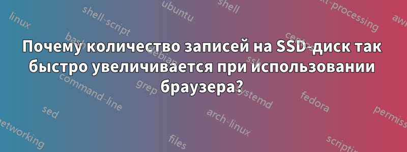 Почему количество записей на SSD-диск так быстро увеличивается при использовании браузера?