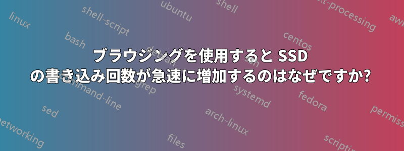 ブラウジングを使用すると SSD の書き込み回数が急速に増加するのはなぜですか?