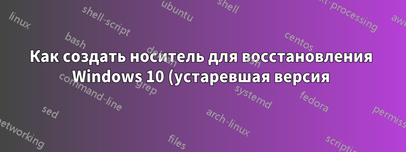 Как создать носитель для восстановления Windows 10 (устаревшая версия)?