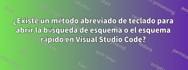 ¿Existe un método abreviado de teclado para abrir la búsqueda de esquema o el esquema rápido en Visual Studio Code?