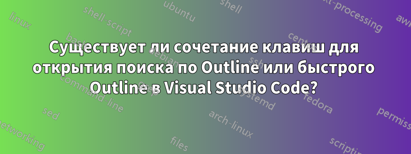 Существует ли сочетание клавиш для открытия поиска по Outline или быстрого Outline в Visual Studio Code?