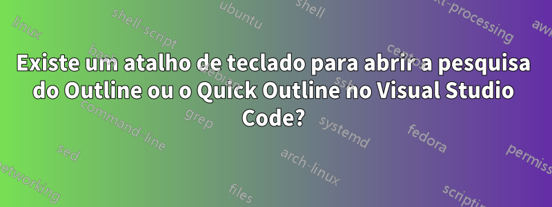 Existe um atalho de teclado para abrir a pesquisa do Outline ou o Quick Outline no Visual Studio Code?