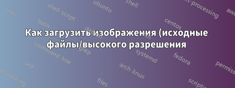 Как загрузить изображения (исходные файлы/высокого разрешения) из бэкэнда?