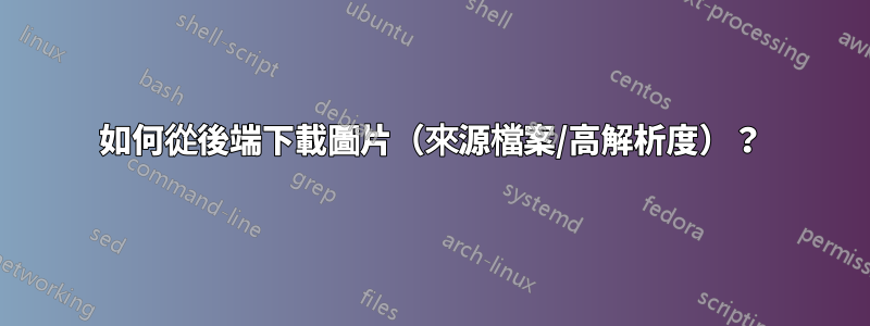 如何從後端下載圖片（來源檔案/高解析度）？