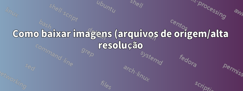 Como baixar imagens (arquivos de origem/alta resolução) do back-end?