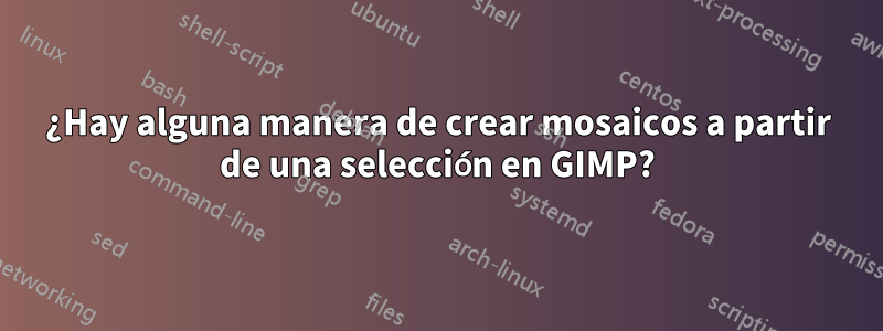 ¿Hay alguna manera de crear mosaicos a partir de una selección en GIMP?