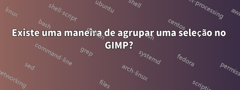 Existe uma maneira de agrupar uma seleção no GIMP?