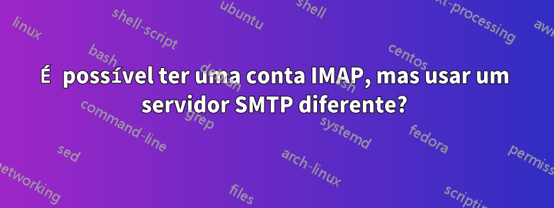 É possível ter uma conta IMAP, mas usar um servidor SMTP diferente?