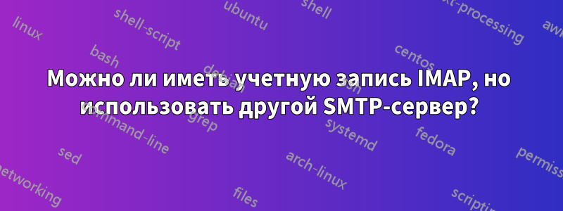 Можно ли иметь учетную запись IMAP, но использовать другой SMTP-сервер?