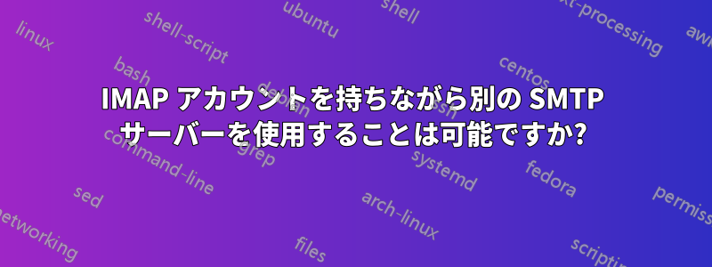 IMAP アカウントを持ちながら別の SMTP サーバーを使用することは可能ですか?