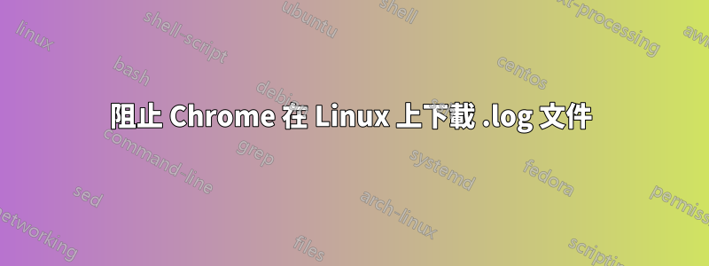 阻止 Chrome 在 Linux 上下載 .log 文件