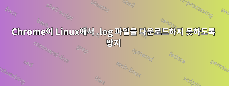 Chrome이 Linux에서 .log 파일을 다운로드하지 못하도록 방지