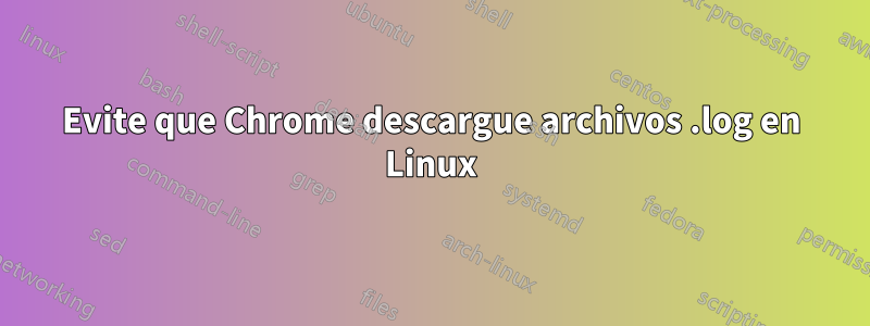 Evite que Chrome descargue archivos .log en Linux