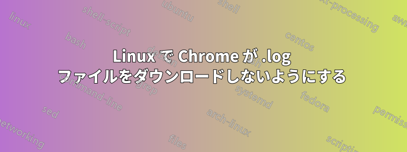 Linux で Chrome が .log ファイルをダウンロードしないようにする