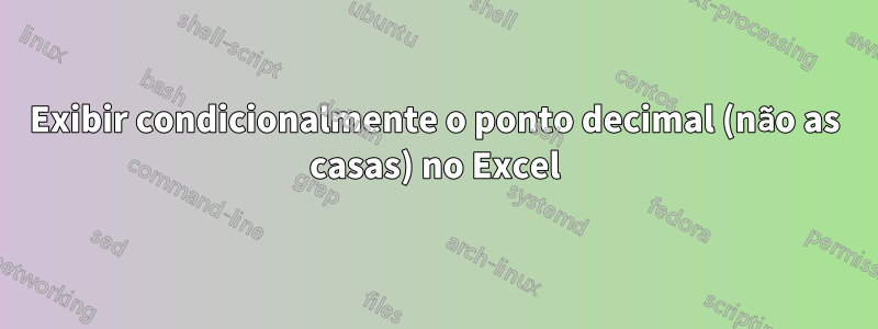 Exibir condicionalmente o ponto decimal (não as casas) no Excel