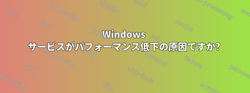 Windows サービスがパフォーマンス低下の原因ですか?