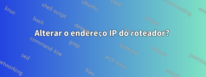 Alterar o endereço IP do roteador?
