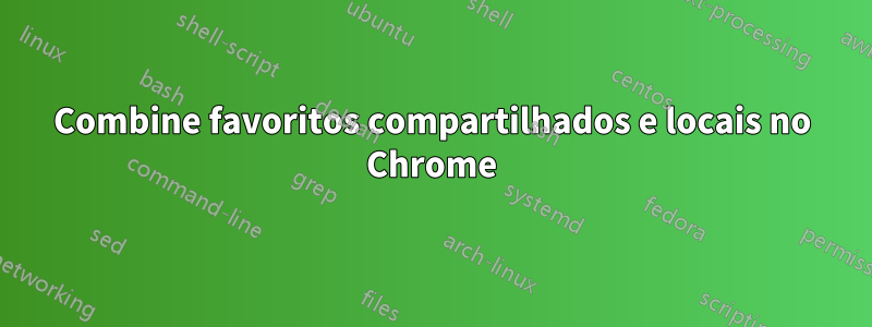 Combine favoritos compartilhados e locais no Chrome
