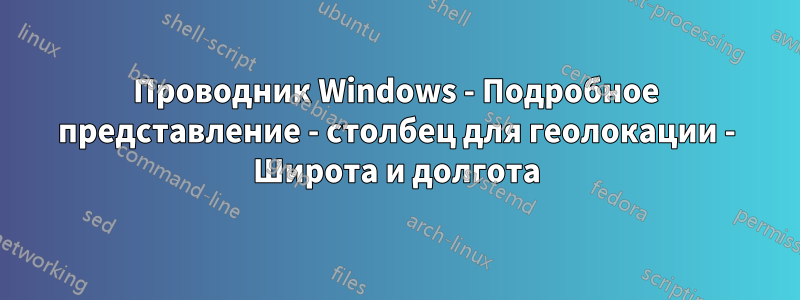 Проводник Windows - Подробное представление - столбец для геолокации - Широта и долгота