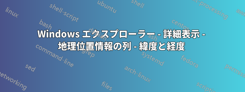 Windows エクスプローラー - 詳細表示 - 地理位置情報の列 - 緯度と経度