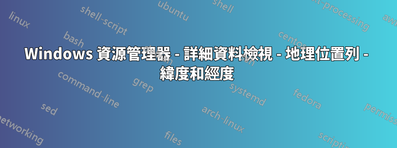 Windows 資源管理器 - 詳細資料檢視 - 地理位置列 - 緯度和經度