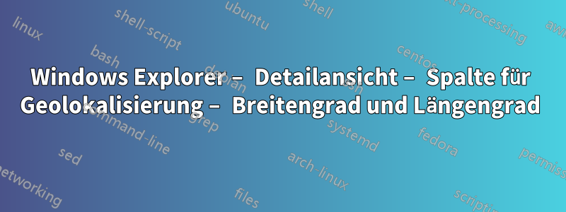 Windows Explorer – Detailansicht – Spalte für Geolokalisierung – Breitengrad und Längengrad