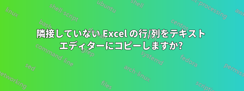 隣接していない Excel の行/列をテキスト エディターにコピーしますか?