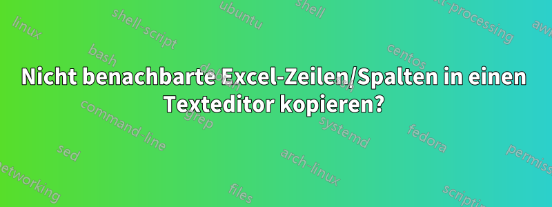 Nicht benachbarte Excel-Zeilen/Spalten in einen Texteditor kopieren?