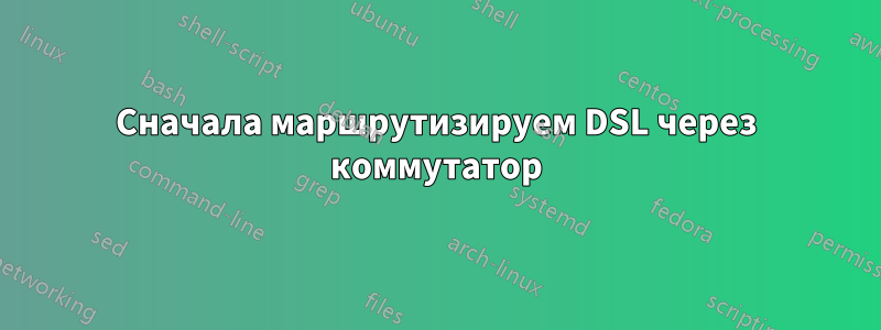 Сначала маршрутизируем DSL через коммутатор