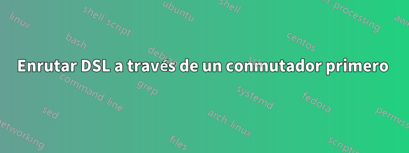 Enrutar DSL a través de un conmutador primero