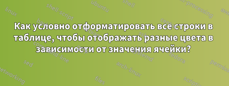 Как условно отформатировать все строки в таблице, чтобы отображать разные цвета в зависимости от значения ячейки?
