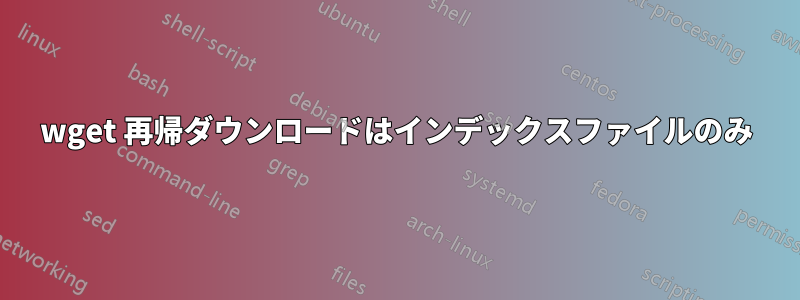 wget 再帰ダウンロードはインデックスファイルのみ