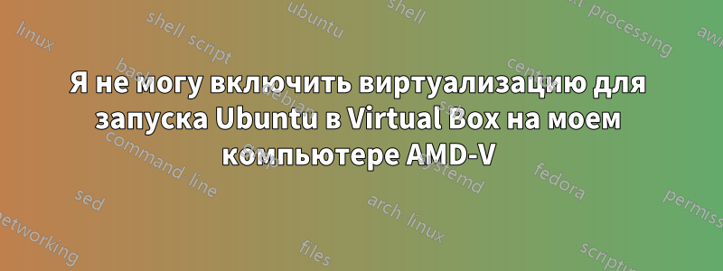 Я не могу включить виртуализацию для запуска Ubuntu в Virtual Box на моем компьютере AMD-V
