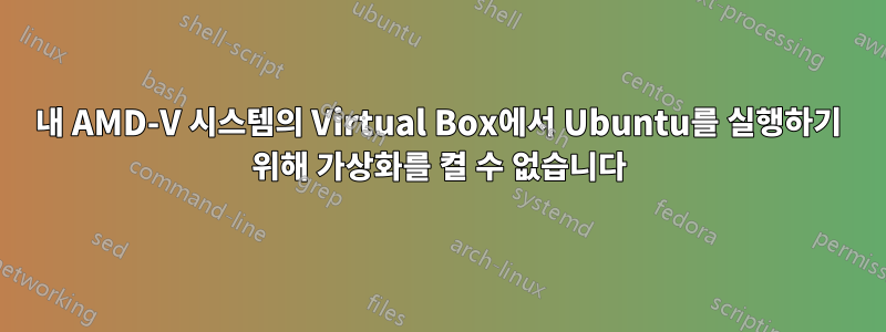 내 AMD-V 시스템의 Virtual Box에서 Ubuntu를 실행하기 위해 가상화를 켤 수 없습니다