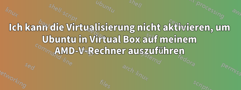 Ich kann die Virtualisierung nicht aktivieren, um Ubuntu in Virtual Box auf meinem AMD-V-Rechner auszuführen