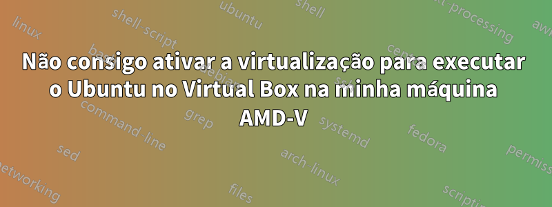 Não consigo ativar a virtualização para executar o Ubuntu no Virtual Box na minha máquina AMD-V