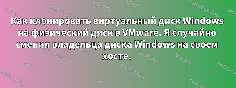 Как клонировать виртуальный диск Windows на физический диск в VMware. Я случайно сменил владельца диска Windows на своем хосте.
