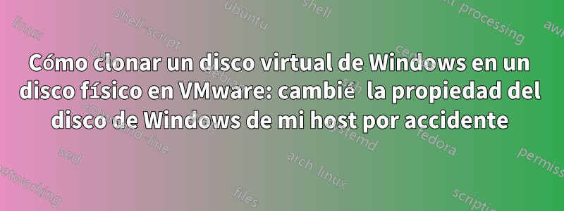 Cómo clonar un disco virtual de Windows en un disco físico en VMware: cambié la propiedad del disco de Windows de mi host por accidente