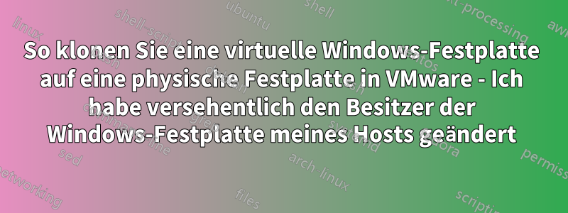 So klonen Sie eine virtuelle Windows-Festplatte auf eine physische Festplatte in VMware - Ich habe versehentlich den Besitzer der Windows-Festplatte meines Hosts geändert