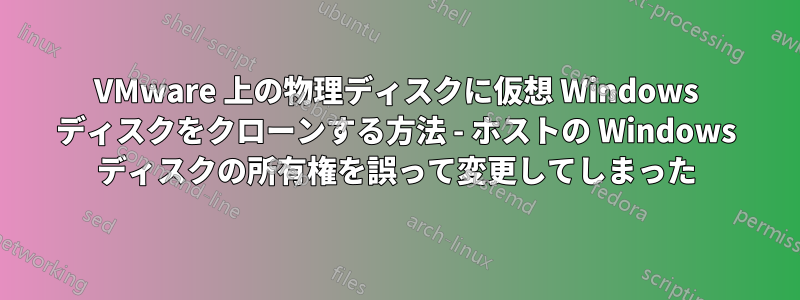 VMware 上の物理ディスクに仮想 Windows ディスクをクローンする方法 - ホストの Windows ディスクの所有権を誤って変更してしまった