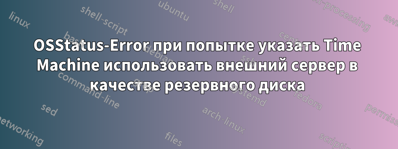 OSStatus-Error при попытке указать Time Machine использовать внешний сервер в качестве резервного диска