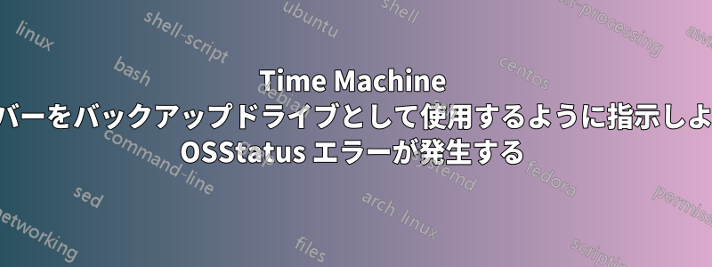 Time Machine に外部サーバーをバックアップドライブとして使用するように指示しようとすると OSStatus エラーが発生する