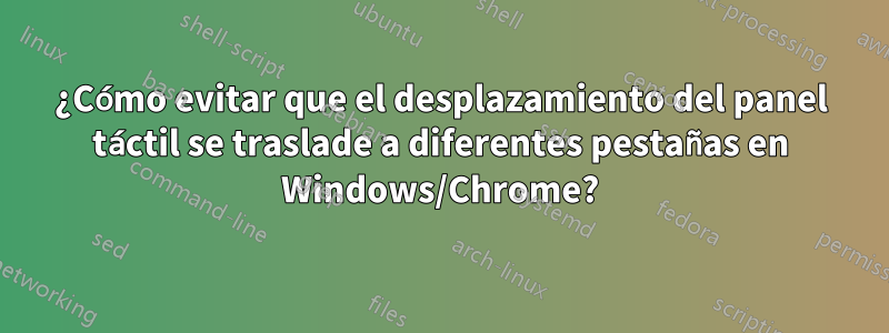¿Cómo evitar que el desplazamiento del panel táctil se traslade a diferentes pestañas en Windows/Chrome?