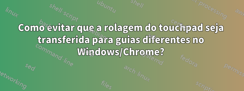 Como evitar que a rolagem do touchpad seja transferida para guias diferentes no Windows/Chrome?