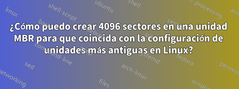 ¿Cómo puedo crear 4096 sectores en una unidad MBR para que coincida con la configuración de unidades más antiguas en Linux?