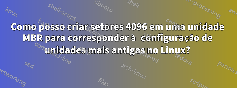 Como posso criar setores 4096 em uma unidade MBR para corresponder à configuração de unidades mais antigas no Linux?